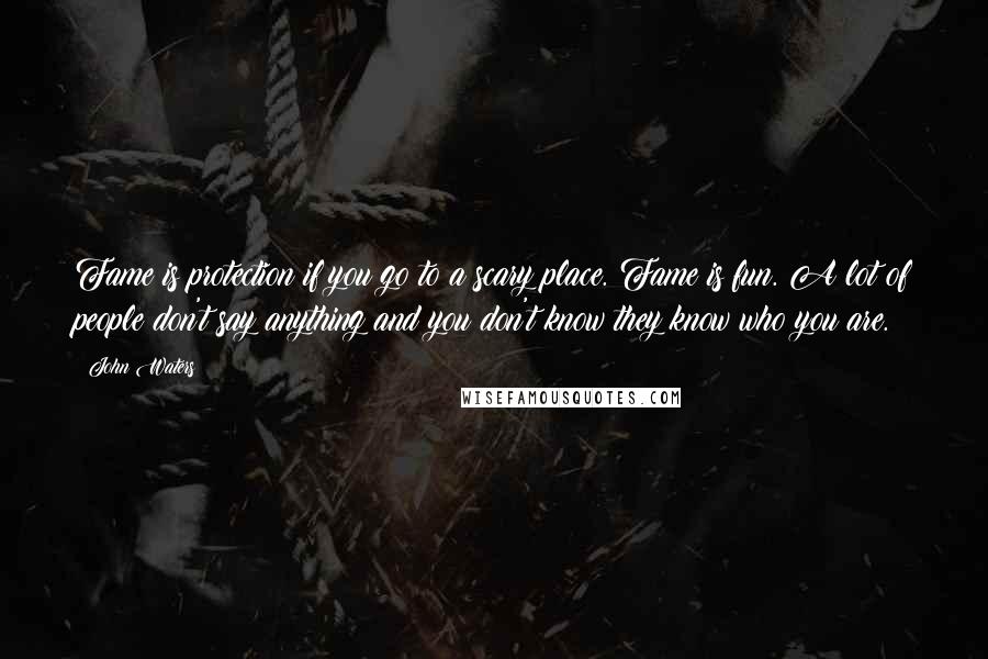 John Waters Quotes: Fame is protection if you go to a scary place. Fame is fun. A lot of people don't say anything and you don't know they know who you are.