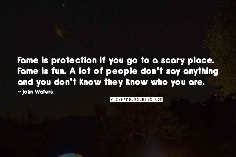 John Waters Quotes: Fame is protection if you go to a scary place. Fame is fun. A lot of people don't say anything and you don't know they know who you are.