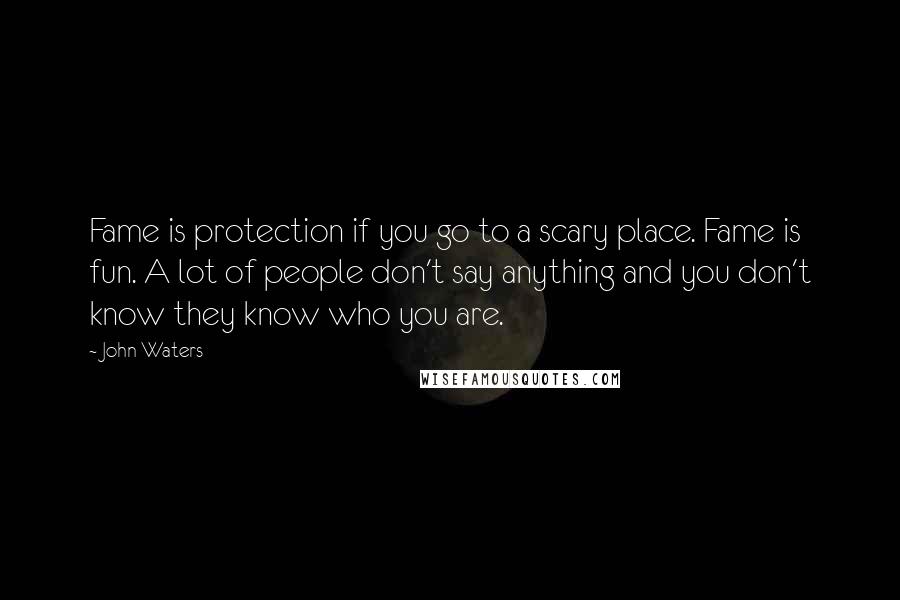 John Waters Quotes: Fame is protection if you go to a scary place. Fame is fun. A lot of people don't say anything and you don't know they know who you are.