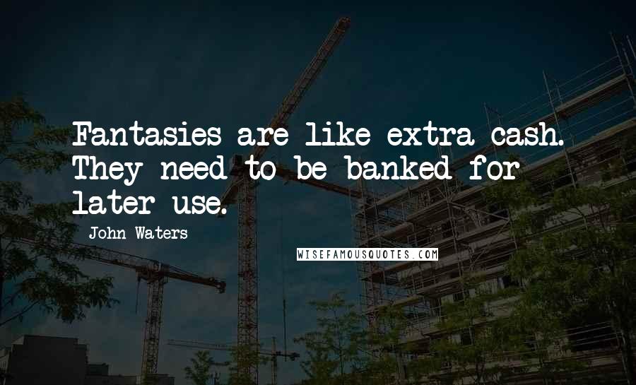 John Waters Quotes: Fantasies are like extra cash. They need to be banked for later use.