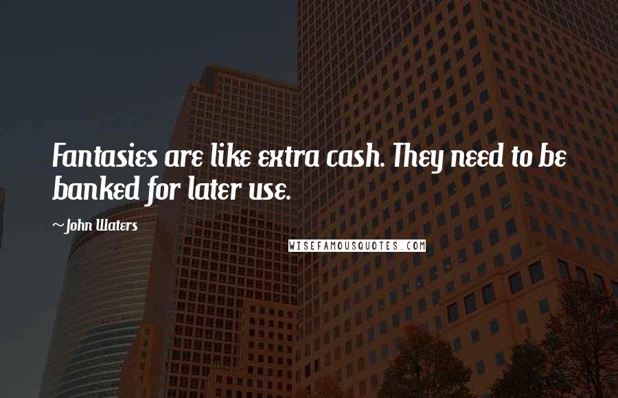 John Waters Quotes: Fantasies are like extra cash. They need to be banked for later use.