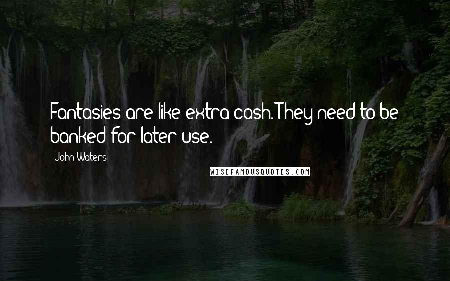 John Waters Quotes: Fantasies are like extra cash. They need to be banked for later use.