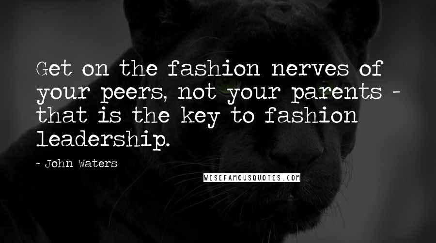 John Waters Quotes: Get on the fashion nerves of your peers, not your parents - that is the key to fashion leadership.