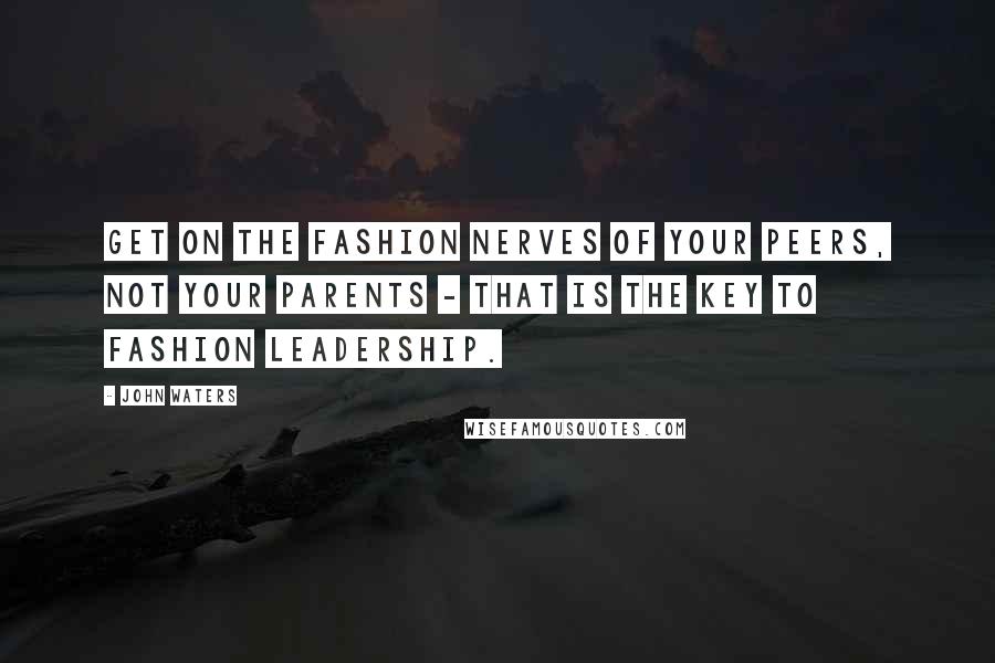 John Waters Quotes: Get on the fashion nerves of your peers, not your parents - that is the key to fashion leadership.