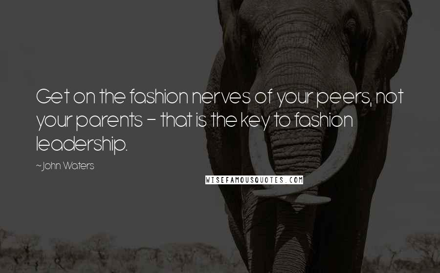 John Waters Quotes: Get on the fashion nerves of your peers, not your parents - that is the key to fashion leadership.