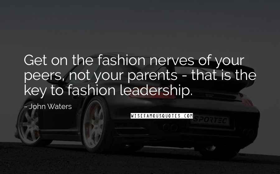 John Waters Quotes: Get on the fashion nerves of your peers, not your parents - that is the key to fashion leadership.