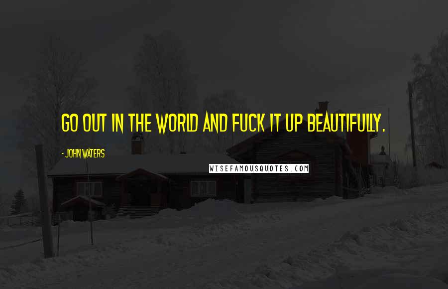 John Waters Quotes: Go out in the world and fuck it up beautifully.