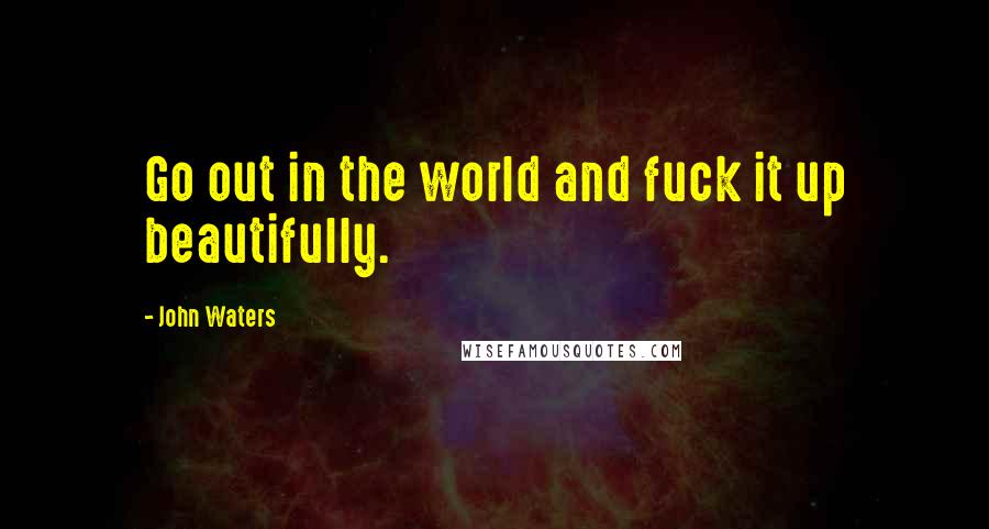 John Waters Quotes: Go out in the world and fuck it up beautifully.