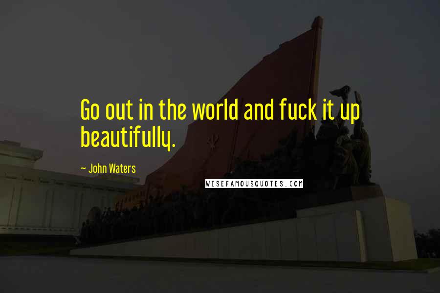 John Waters Quotes: Go out in the world and fuck it up beautifully.