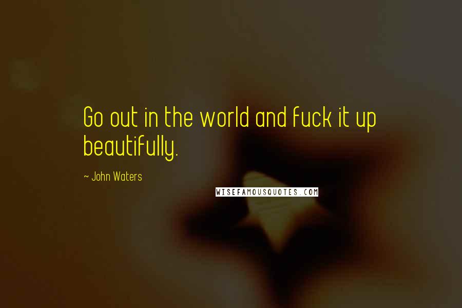 John Waters Quotes: Go out in the world and fuck it up beautifully.