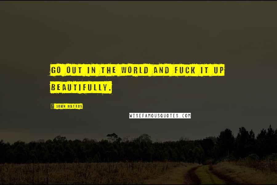 John Waters Quotes: Go out in the world and fuck it up beautifully.