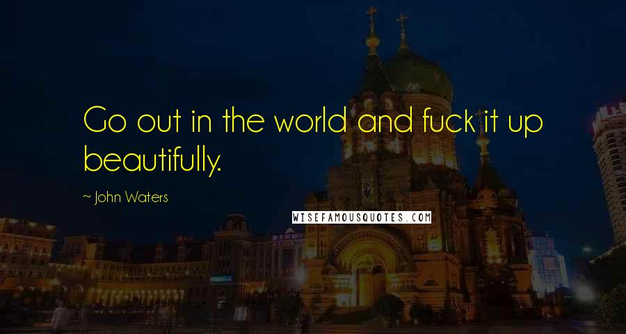 John Waters Quotes: Go out in the world and fuck it up beautifully.