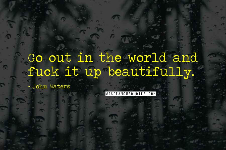 John Waters Quotes: Go out in the world and fuck it up beautifully.