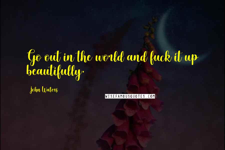 John Waters Quotes: Go out in the world and fuck it up beautifully.