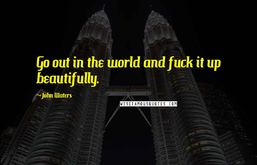 John Waters Quotes: Go out in the world and fuck it up beautifully.