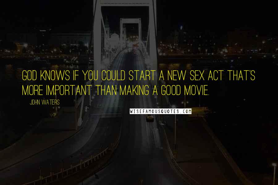 John Waters Quotes: God knows if you could start a new sex act that's more important than making a good movie.