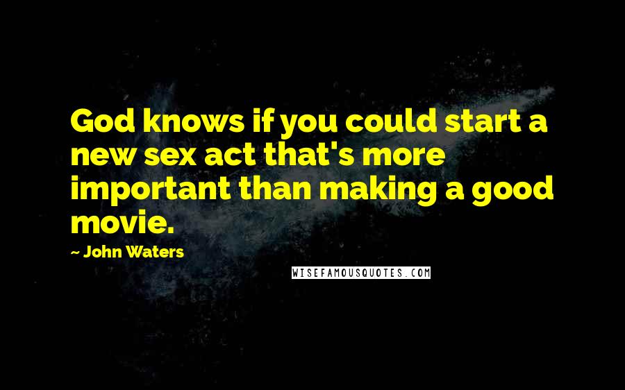 John Waters Quotes: God knows if you could start a new sex act that's more important than making a good movie.