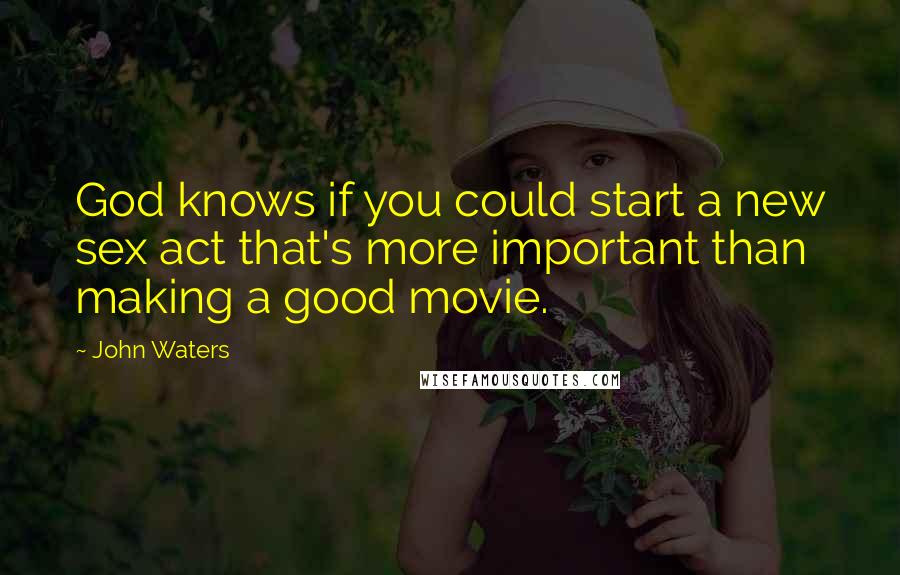 John Waters Quotes: God knows if you could start a new sex act that's more important than making a good movie.