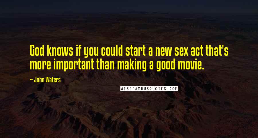 John Waters Quotes: God knows if you could start a new sex act that's more important than making a good movie.