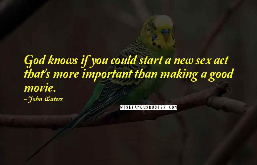 John Waters Quotes: God knows if you could start a new sex act that's more important than making a good movie.