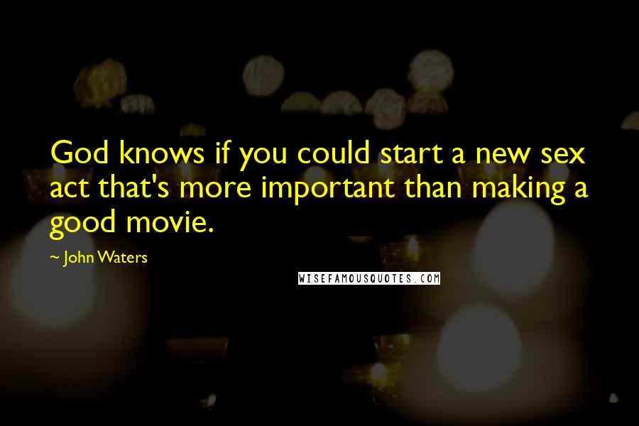 John Waters Quotes: God knows if you could start a new sex act that's more important than making a good movie.
