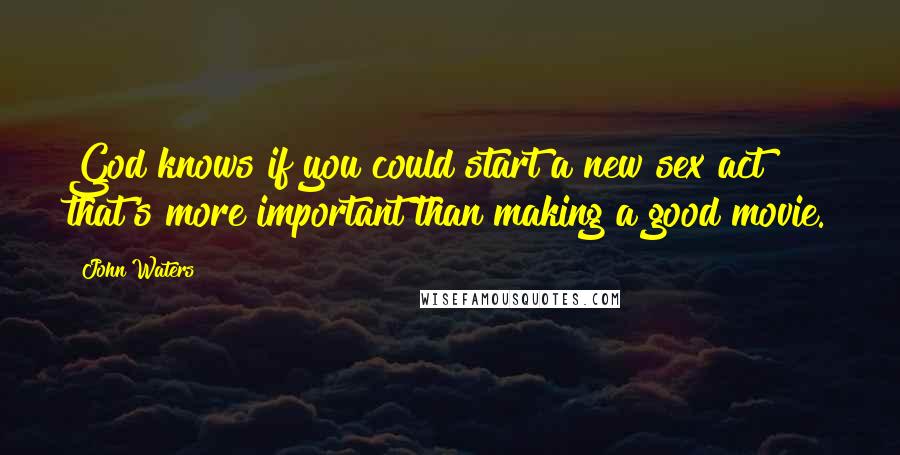 John Waters Quotes: God knows if you could start a new sex act that's more important than making a good movie.