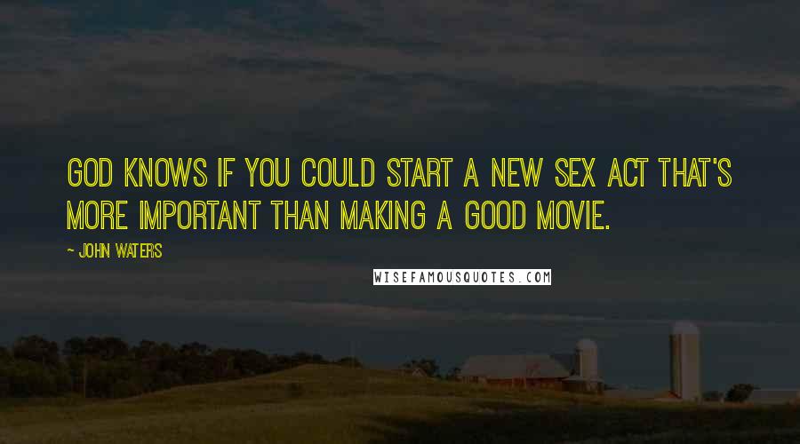 John Waters Quotes: God knows if you could start a new sex act that's more important than making a good movie.