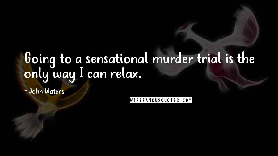 John Waters Quotes: Going to a sensational murder trial is the only way I can relax.