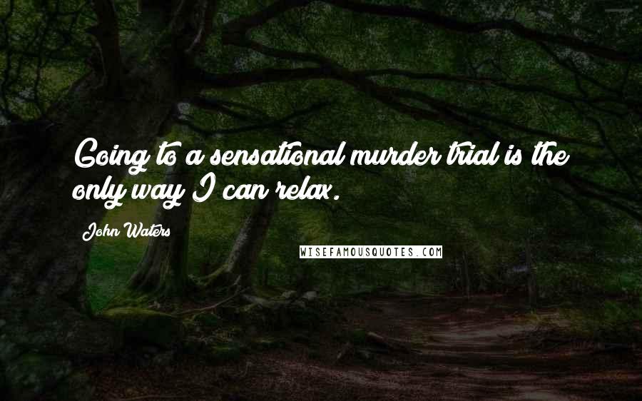 John Waters Quotes: Going to a sensational murder trial is the only way I can relax.