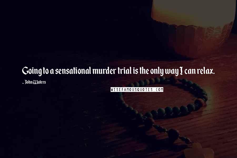 John Waters Quotes: Going to a sensational murder trial is the only way I can relax.