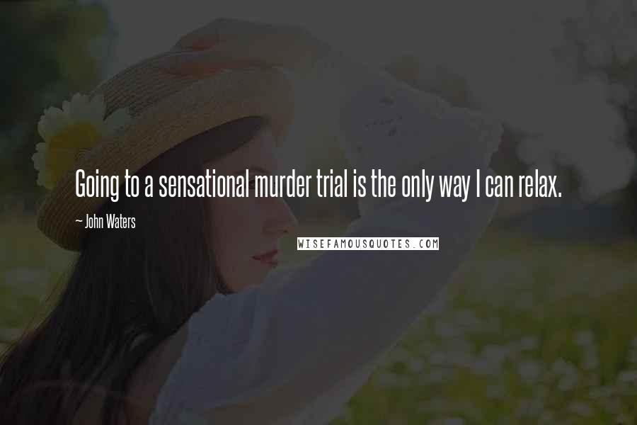John Waters Quotes: Going to a sensational murder trial is the only way I can relax.