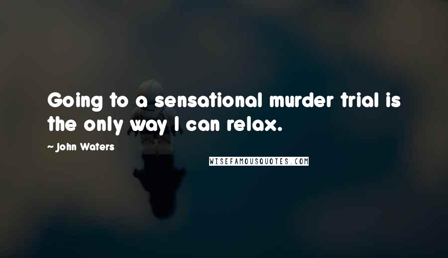 John Waters Quotes: Going to a sensational murder trial is the only way I can relax.