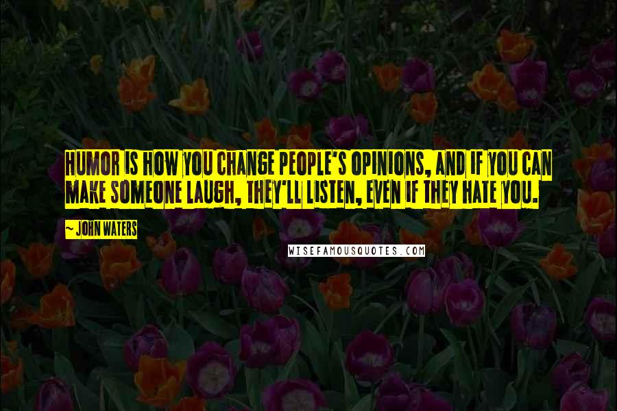 John Waters Quotes: Humor is how you change people's opinions, and if you can make someone laugh, they'll listen, even if they hate you.