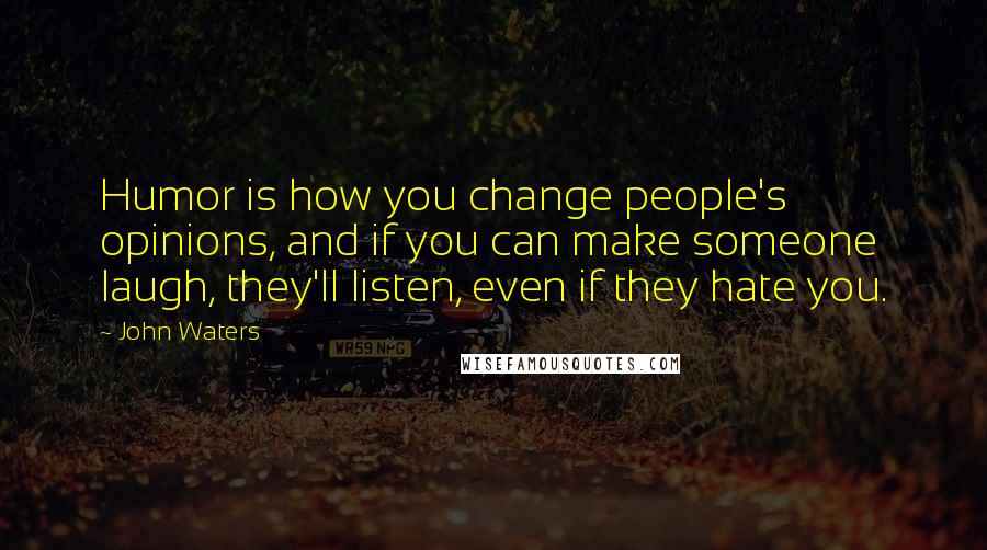 John Waters Quotes: Humor is how you change people's opinions, and if you can make someone laugh, they'll listen, even if they hate you.