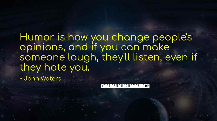 John Waters Quotes: Humor is how you change people's opinions, and if you can make someone laugh, they'll listen, even if they hate you.