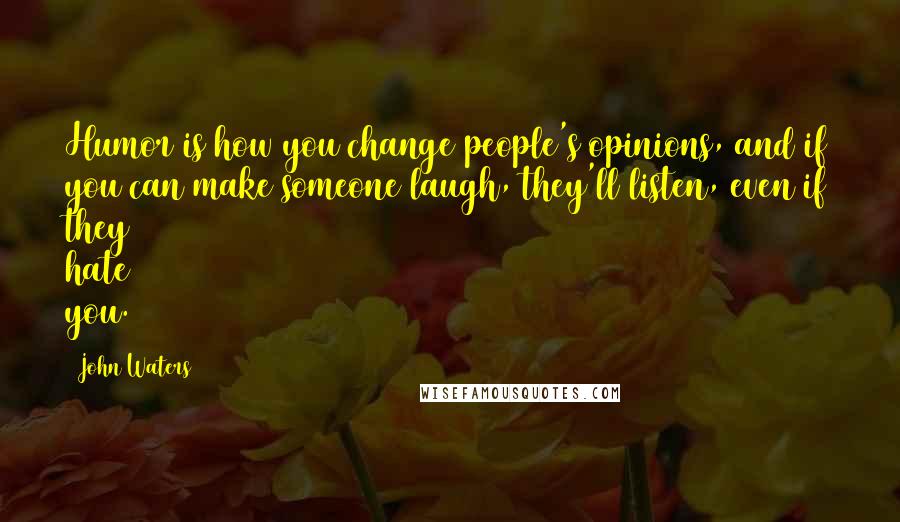 John Waters Quotes: Humor is how you change people's opinions, and if you can make someone laugh, they'll listen, even if they hate you.