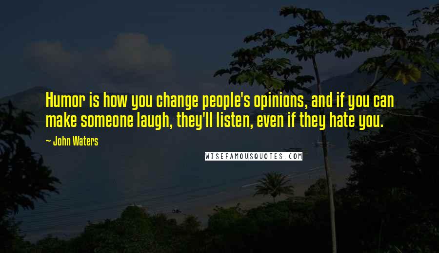 John Waters Quotes: Humor is how you change people's opinions, and if you can make someone laugh, they'll listen, even if they hate you.