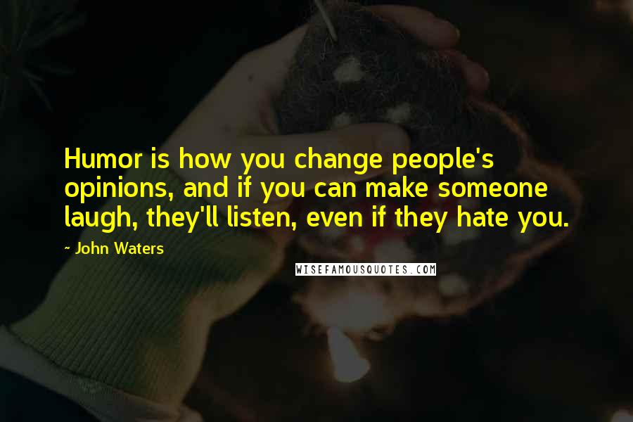 John Waters Quotes: Humor is how you change people's opinions, and if you can make someone laugh, they'll listen, even if they hate you.