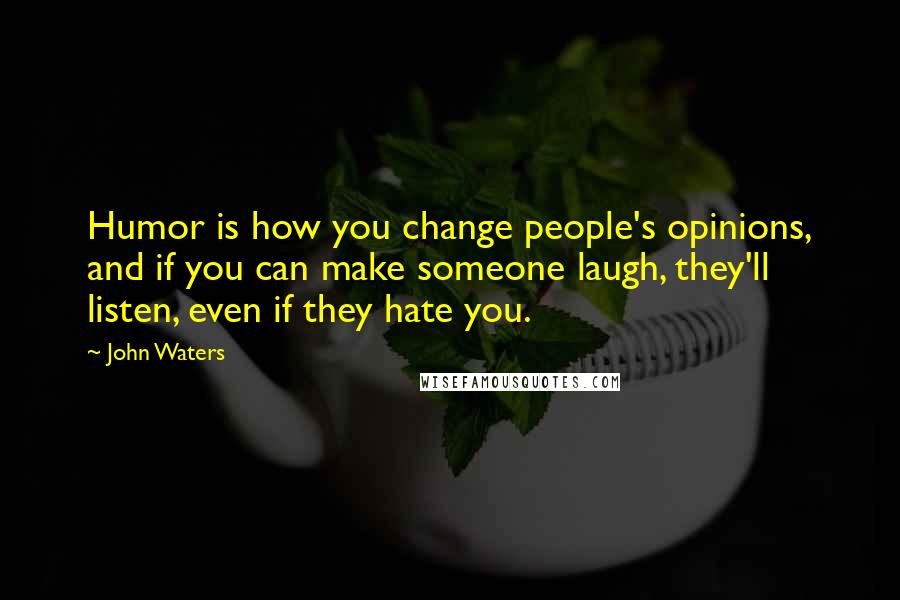 John Waters Quotes: Humor is how you change people's opinions, and if you can make someone laugh, they'll listen, even if they hate you.