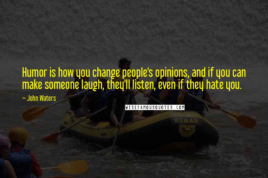 John Waters Quotes: Humor is how you change people's opinions, and if you can make someone laugh, they'll listen, even if they hate you.