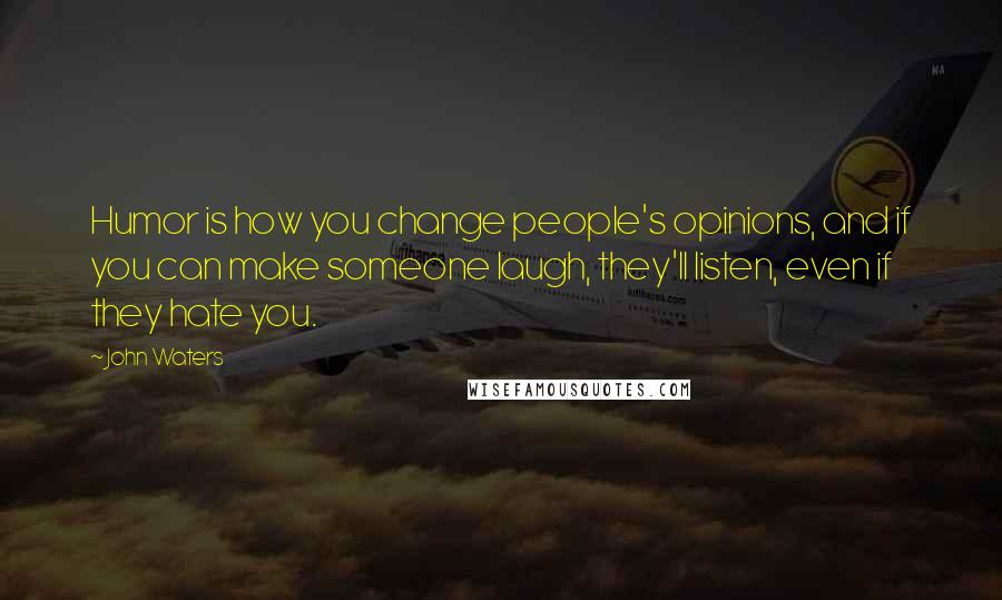 John Waters Quotes: Humor is how you change people's opinions, and if you can make someone laugh, they'll listen, even if they hate you.