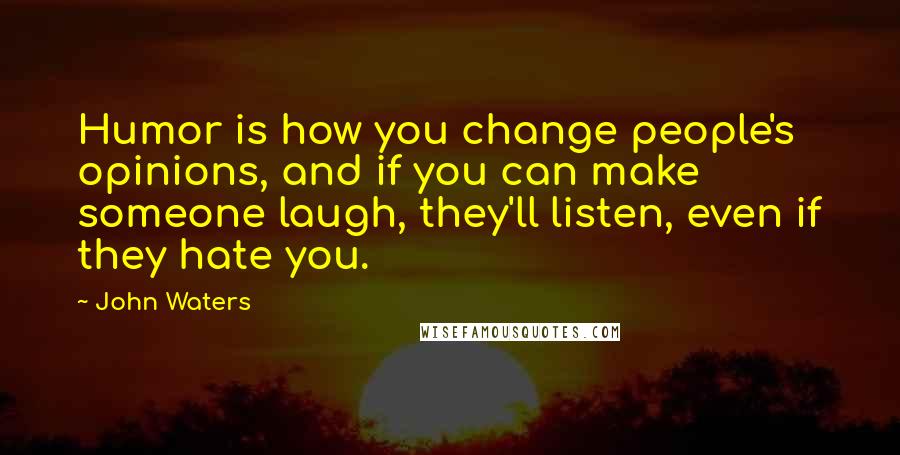 John Waters Quotes: Humor is how you change people's opinions, and if you can make someone laugh, they'll listen, even if they hate you.