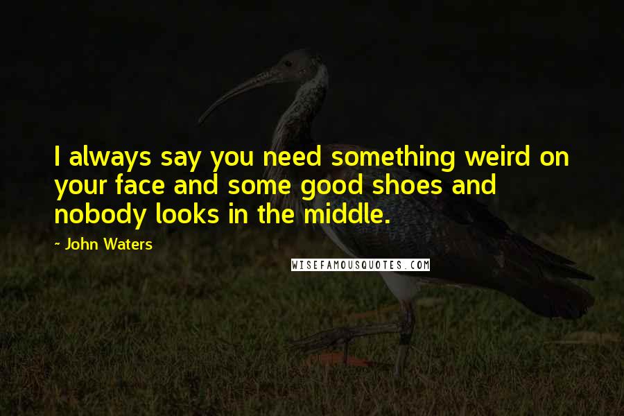 John Waters Quotes: I always say you need something weird on your face and some good shoes and nobody looks in the middle.