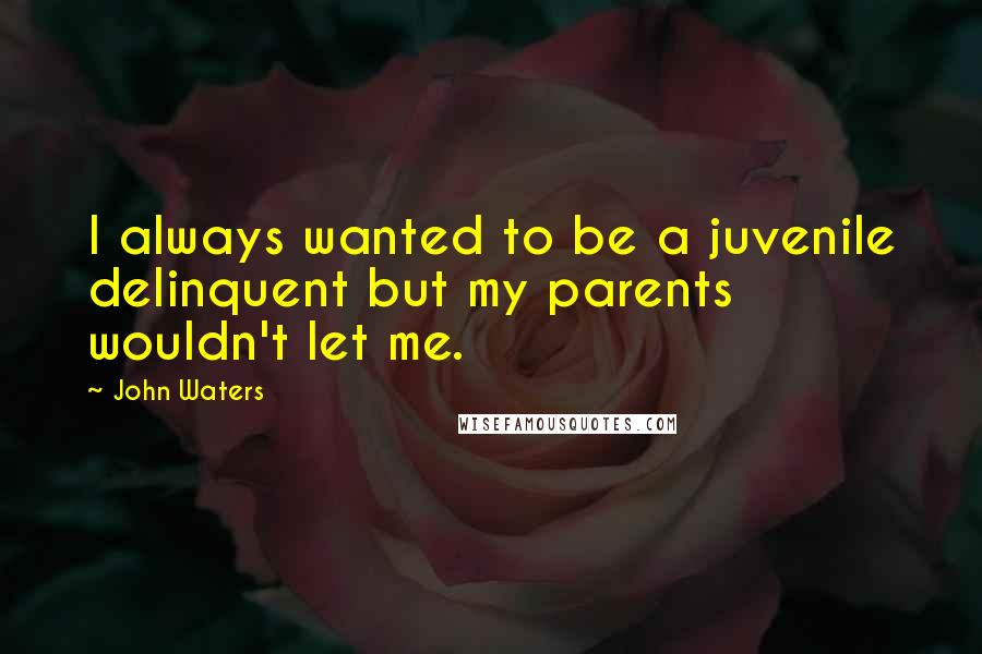 John Waters Quotes: I always wanted to be a juvenile delinquent but my parents wouldn't let me.