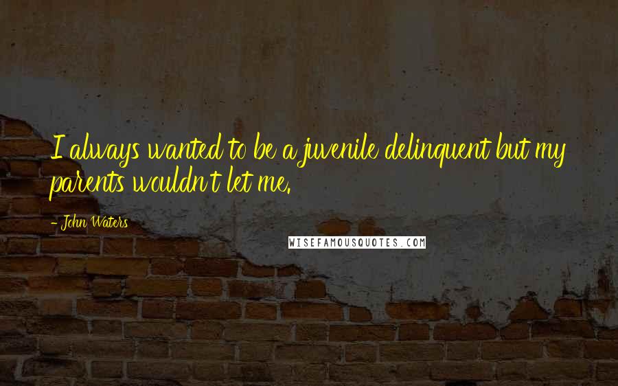 John Waters Quotes: I always wanted to be a juvenile delinquent but my parents wouldn't let me.