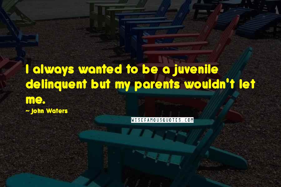 John Waters Quotes: I always wanted to be a juvenile delinquent but my parents wouldn't let me.