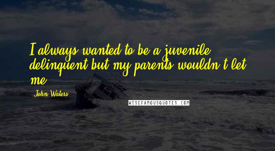 John Waters Quotes: I always wanted to be a juvenile delinquent but my parents wouldn't let me.