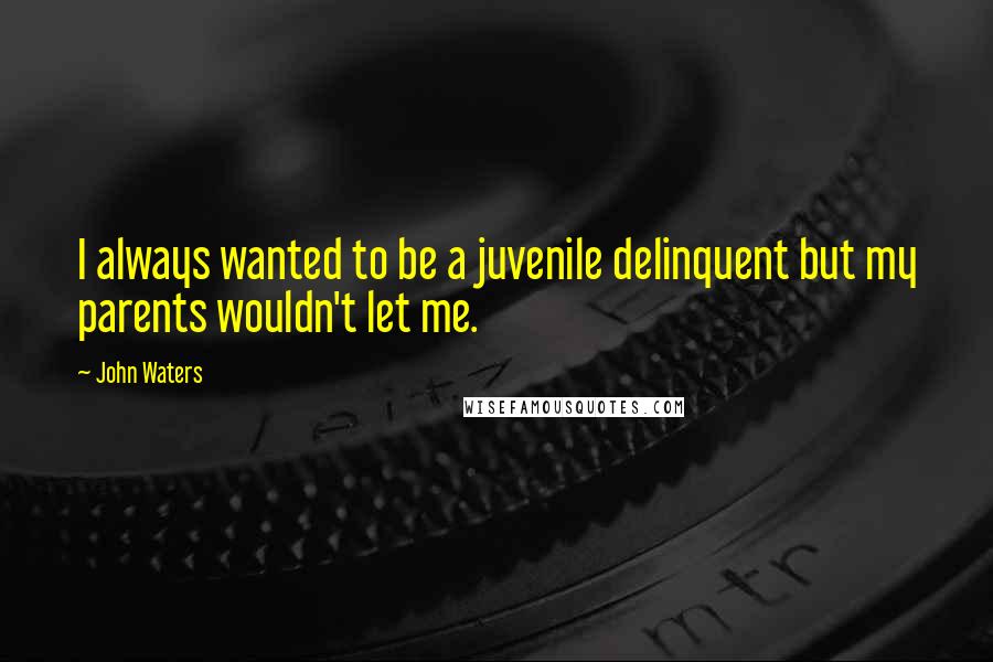 John Waters Quotes: I always wanted to be a juvenile delinquent but my parents wouldn't let me.