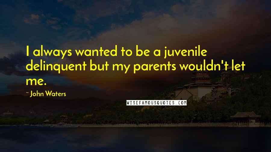 John Waters Quotes: I always wanted to be a juvenile delinquent but my parents wouldn't let me.