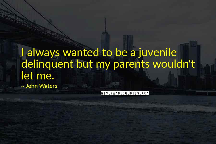 John Waters Quotes: I always wanted to be a juvenile delinquent but my parents wouldn't let me.